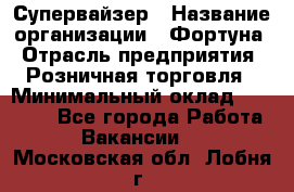 Супервайзер › Название организации ­ Фортуна › Отрасль предприятия ­ Розничная торговля › Минимальный оклад ­ 19 000 - Все города Работа » Вакансии   . Московская обл.,Лобня г.